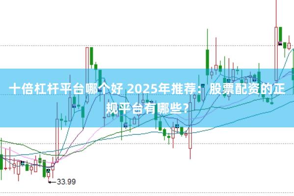 十倍杠杆平台哪个好 2025年推荐：股票配资的正规平台有哪些？