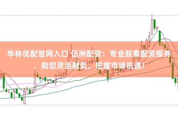 华林优配官网入口 伍洲配资：专业股票配资服务，助您灵活融资，把握市场机遇！