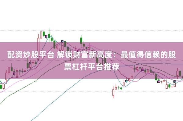 配资炒股平台 解锁财富新高度：最值得信赖的股票杠杆平台推荐