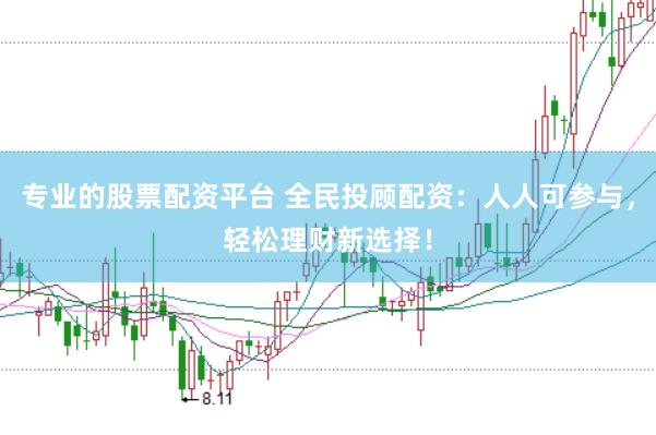 专业的股票配资平台 全民投顾配资：人人可参与，轻松理财新选择！
