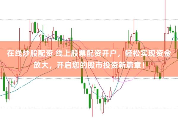在线炒股配资 线上股票配资开户，轻松实现资金放大，开启您的股市投资新篇章！