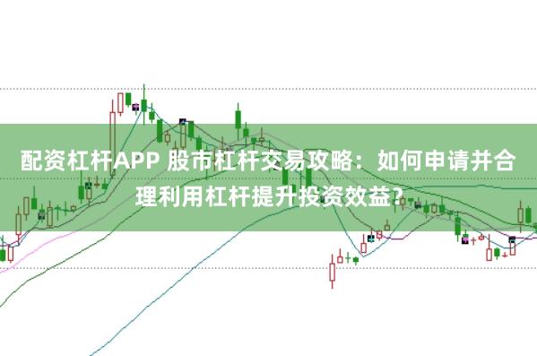 配资杠杆APP 股市杠杆交易攻略：如何申请并合理利用杠杆提升投资效益？