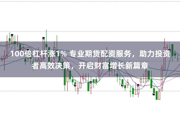 100倍杠杆涨1% 专业期货配资服务，助力投资者高效决策，开启财富增长新篇章