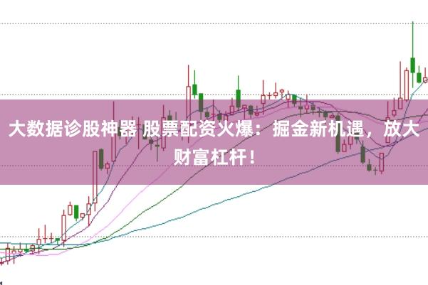 大数据诊股神器 股票配资火爆:掘金新机遇,放大财富杠杆!