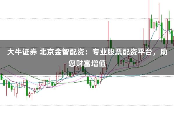 大牛证券 北京金智配资:专业股票配资平台,助您财富增值