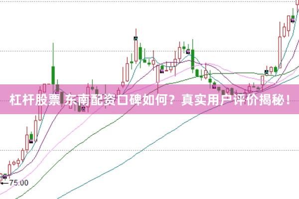 杠杆股票 东南配资口碑如何?真实用户评价揭秘!