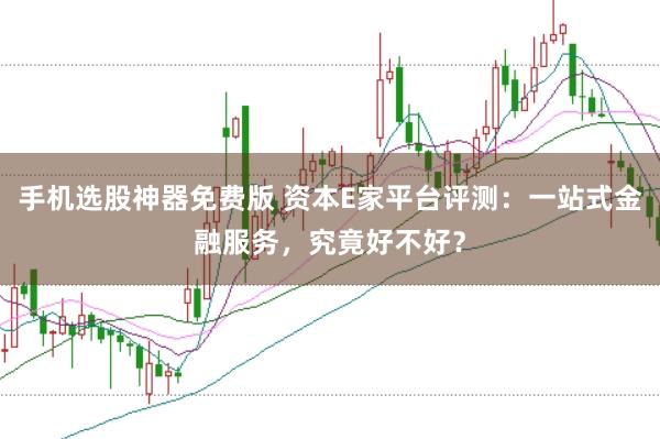 手机选股神器免费版 资本E家平台评测:一站式金融服务,究竟好不好?