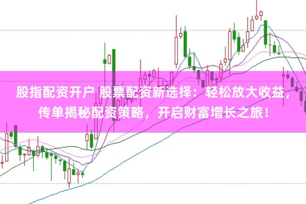 股指配资开户 股票配资新选择:轻松放大收益,传单揭秘配资策略,开启财富增长之旅!