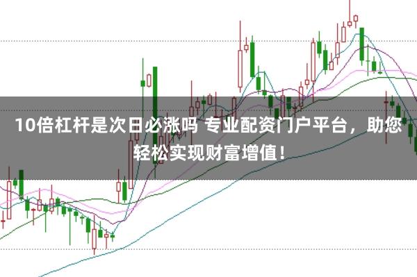 10倍杠杆是次日必涨吗 专业配资门户平台,助您轻松实现财富增值!
