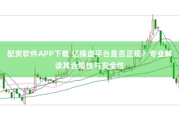 配资软件APP下载 亿操盘平台是否正规？专业解读其合规性与安全性