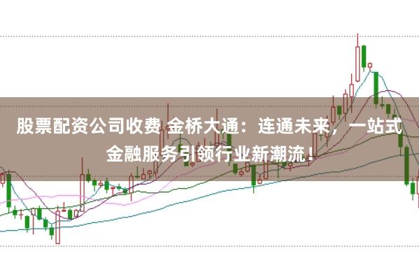 股票配资公司收费 金桥大通：连通未来，一站式金融服务引领行业新潮流！
