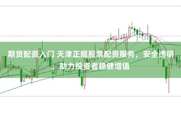 期货配资入门 天津正规股票配资服务，安全透明，助力投资者稳健增值