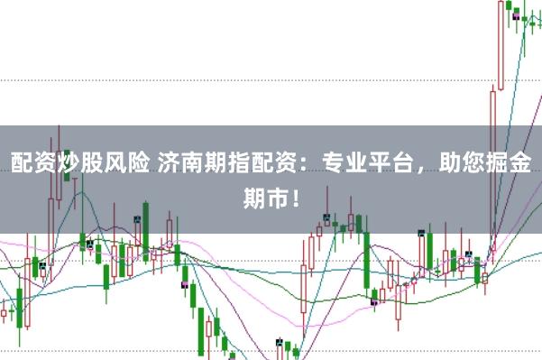 配资炒股风险 济南期指配资:专业平台,助您掘金期市!