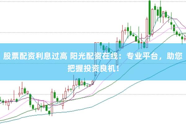 股票配资利息过高 阳光配资在线:专业平台,助您把握投资良机!