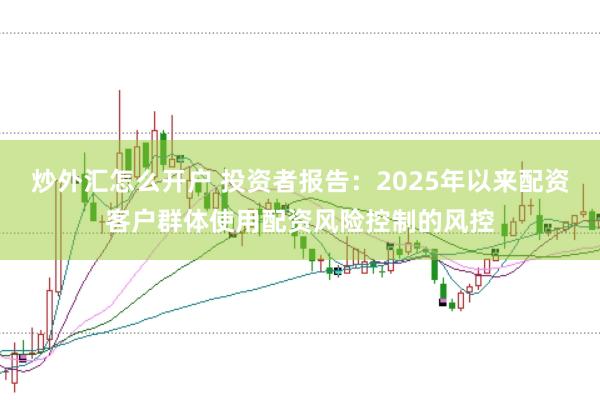 炒外汇怎么开户 投资者报告:2025年以来配资客户群体使用配资风险控制的风控