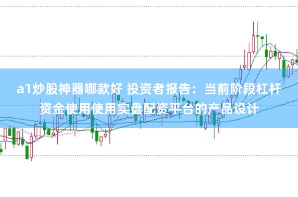a1炒股神器哪款好 投资者报告:当前阶段杠杆资金使用使用实盘配资平台的产品设计