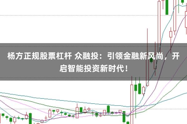 杨方正规股票杠杆 众融投：引领金融新风尚，开启智能投资新时代！