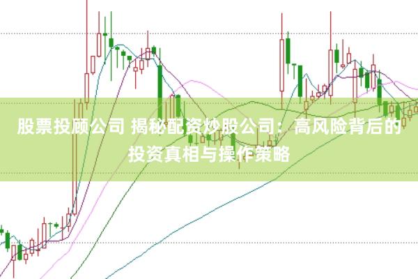 股票投顾公司 揭秘配资炒股公司：高风险背后的投资真相与操作策略