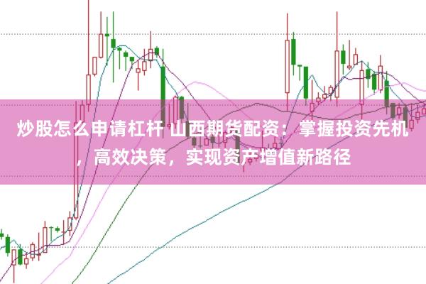 炒股怎么申请杠杆 山西期货配资：掌握投资先机，高效决策，实现资产增值新路径