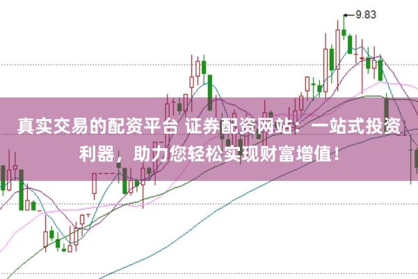 真实交易的配资平台 证券配资网站：一站式投资利器，助力您轻松实现财富增值！