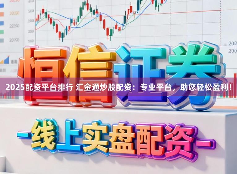 2025配资平台排行 汇金通炒股配资:专业平台,助您轻松盈利!