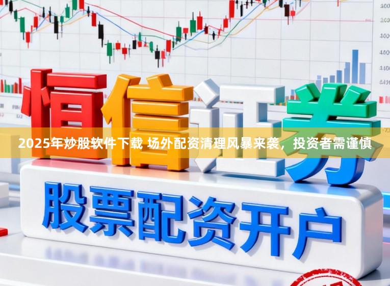 2025年炒股软件下载 场外配资清理风暴来袭,投资者需谨慎