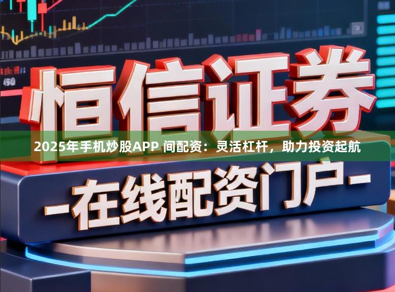 2025年手机炒股APP 间配资：灵活杠杆，助力投资起航