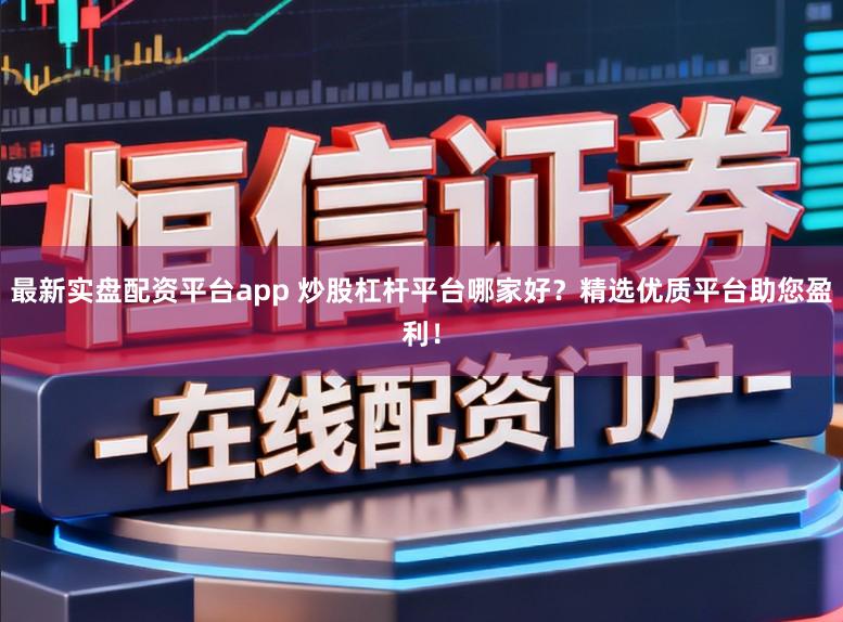 最新实盘配资平台app 炒股杠杆平台哪家好？精选优质平台助您盈利！