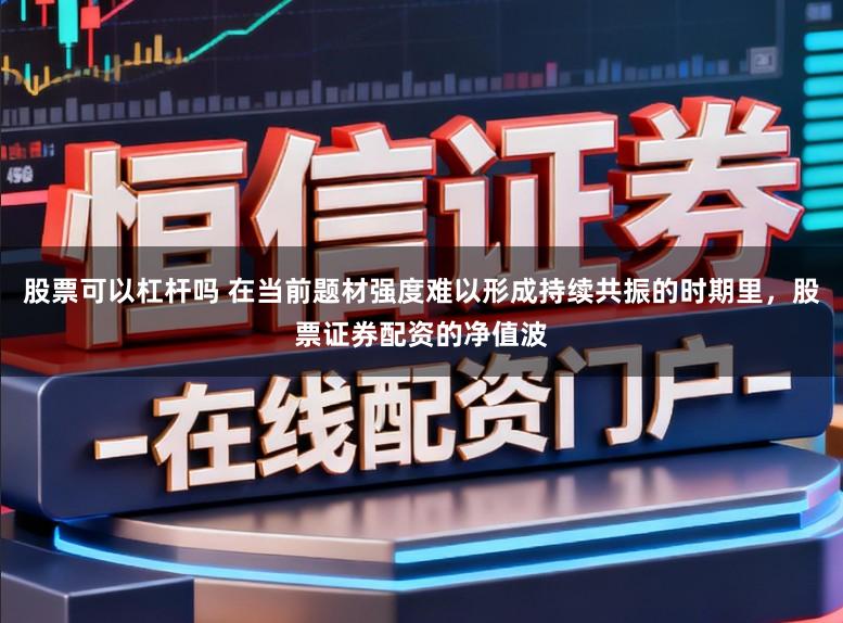 股票可以杠杆吗 在当前题材强度难以形成持续共振的时期里，股票证券配资的净值波