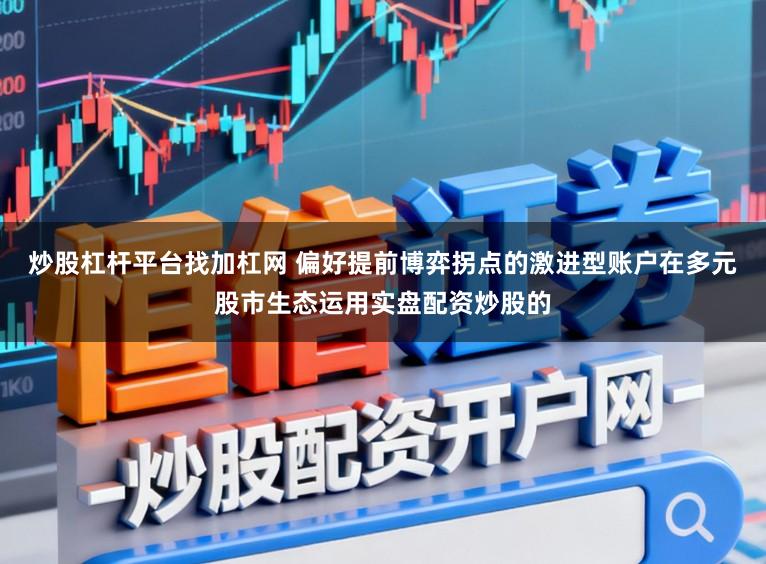 炒股杠杆平台找加杠网 偏好提前博弈拐点的激进型账户在多元股市生态运用实盘配资炒股的
