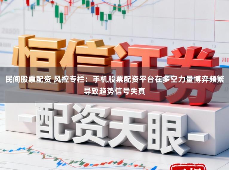 民间股票配资 风控专栏：手机股票配资平台在多空力量博弈频繁导致趋势信号失真