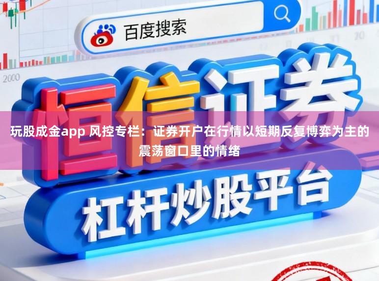 玩股成金app 风控专栏:证券开户在行情以短期反复博弈为主的震荡窗口里的情绪