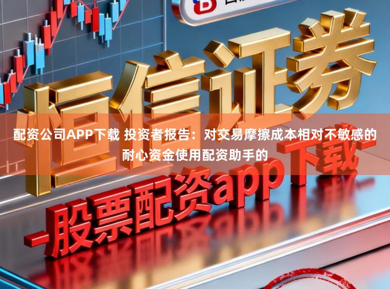 配资公司APP下载 投资者报告:对交易摩擦成本相对不敏感的耐心资金使用配资助手的