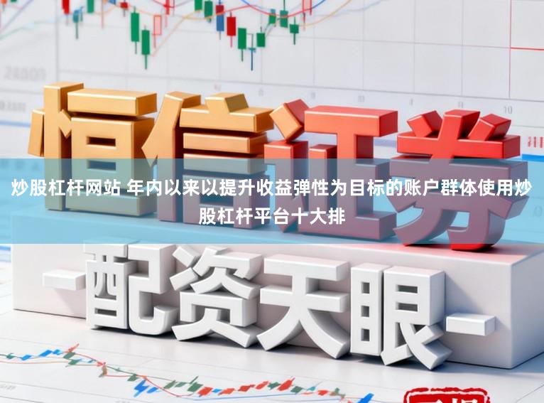 炒股杠杆网站 年内以来以提升收益弹性为目标的账户群体使用炒股杠杆平台十大排