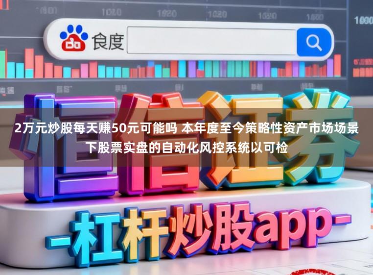 2万元炒股每天赚50元可能吗 本年度至今策略性资产市场场景下股票实盘的自动化风控系统以可检