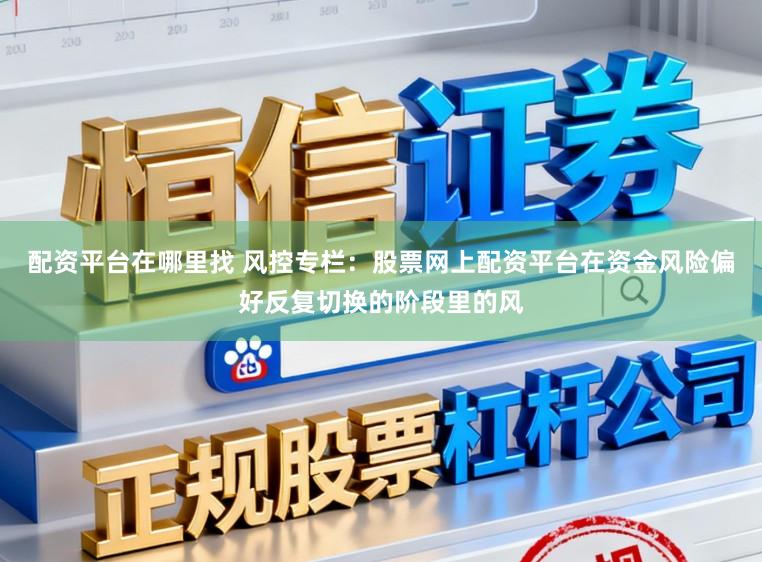 配资平台在哪里找 风控专栏：股票网上配资平台在资金风险偏好反复切换的阶段里的风