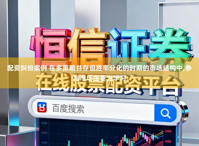 配资纠纷案例 在多策略并存但胜率分化的时期的市场结构中,参与市场主要为学习