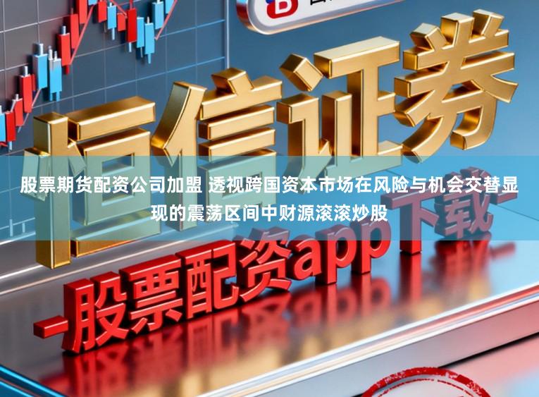 股票期货配资公司加盟 透视跨国资本市场在风险与机会交替显现的震荡区间中财源滚滚炒股