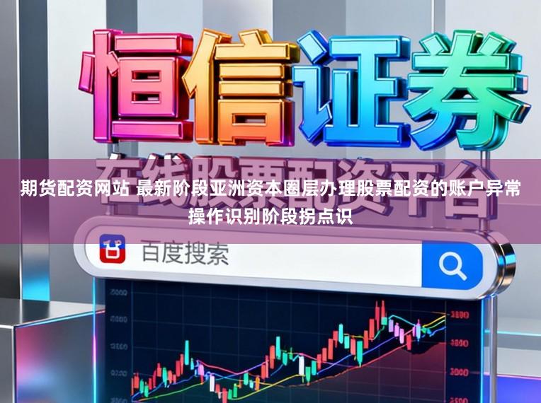 期货配资网站 最新阶段亚洲资本圈层办理股票配资的账户异常操作识别阶段拐点识