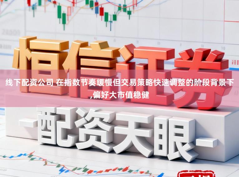 线下配资公司 在指数节奏缓慢但交易策略快速调整的阶段背景下,偏好大市值稳健