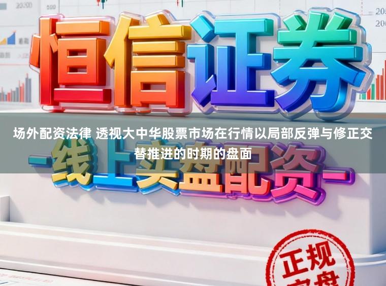 场外配资法律 透视大中华股票市场在行情以局部反弹与修正交替推进的时期的盘面