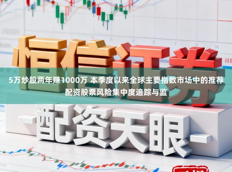 5万炒股两年赚1000万 本季度以来全球主要指数市场中的推荐配资股票风险集中度追踪与监