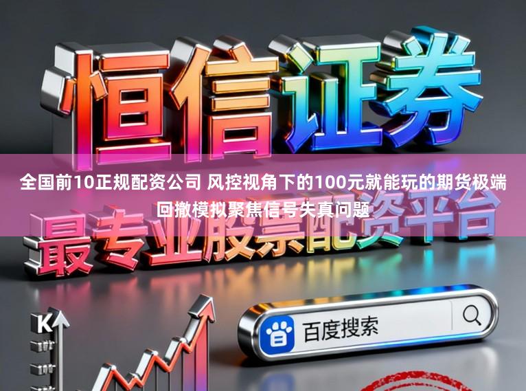 全国前10正规配资公司 风控视角下的100元就能玩的期货极端回撤模拟聚焦信号失真问题