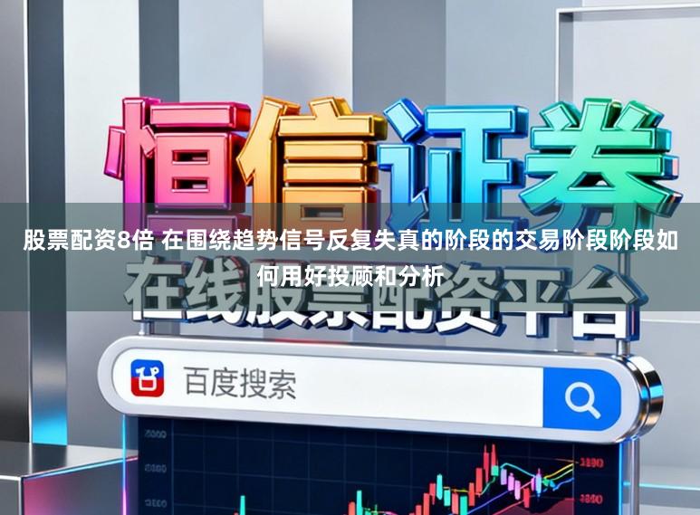 股票配资8倍 在围绕趋势信号反复失真的阶段的交易阶段阶段如何用好投顾和分析