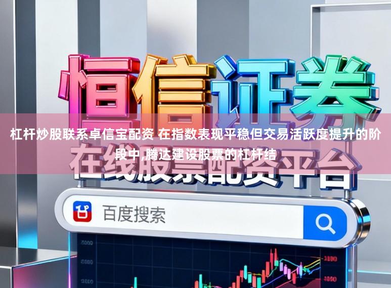 杠杆炒股联系卓信宝配资 在指数表现平稳但交易活跃度提升的阶段中,腾达建设股票的杠杆结