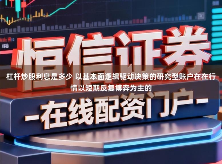 杠杆炒股利息是多少 以基本面逻辑驱动决策的研究型账户在在行情以短期反复博弈为主的
