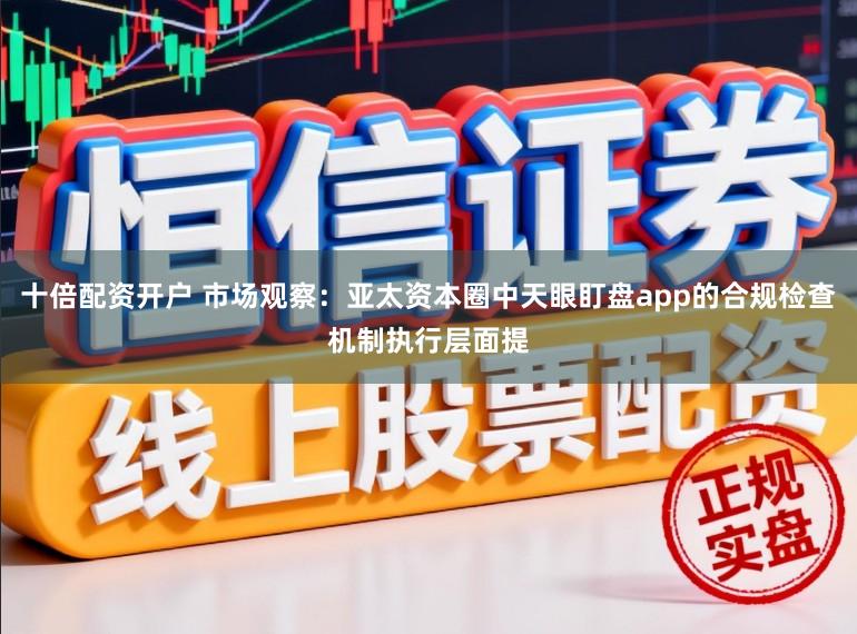 十倍配资开户 市场观察：亚太资本圈中天眼盯盘app的合规检查机制执行层面提