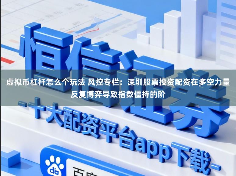 虚拟币杠杆怎么个玩法 风控专栏:深圳股票投资配资在多空力量反复博弈导致指数僵持的阶