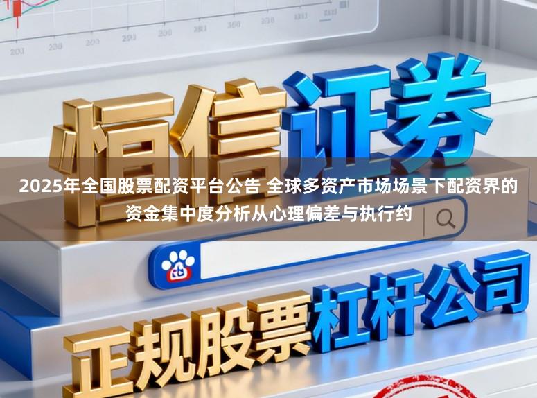 2025年全国股票配资平台公告 全球多资产市场场景下配资界的资金集中度分析从心理偏差与执行约