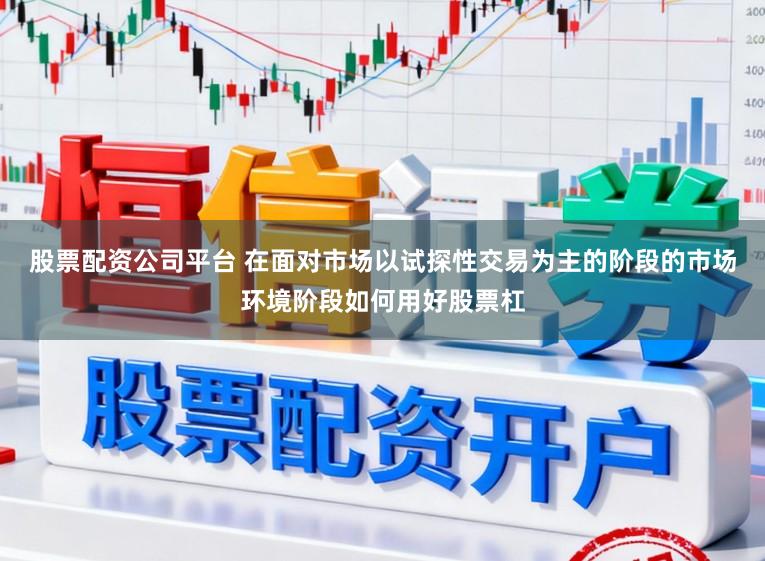 股票配资公司平台 在面对市场以试探性交易为主的阶段的市场环境阶段如何用好股票杠